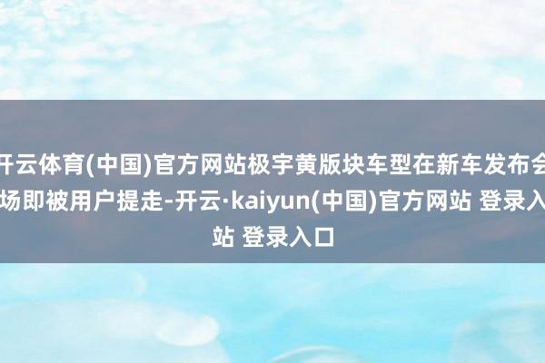 开云体育(中国)官方网站极宇黄版块车型在新车发布会现场即被用户提走-开云·kaiyun(中国)官方网站 登录入口
