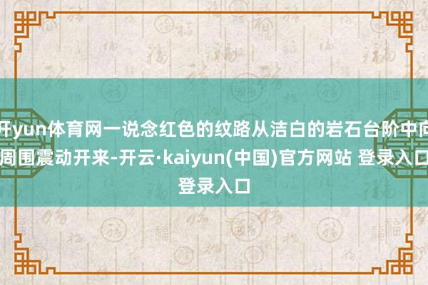 开yun体育网一说念红色的纹路从洁白的岩石台阶中向周围震动开来-开云·kaiyun(中国)官方网站 登录入口