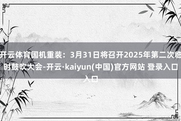 开云体育国机重装：3月31日将召开2025年第二次临时鼓吹大会-开云·kaiyun(中国)官方网站 登录入口