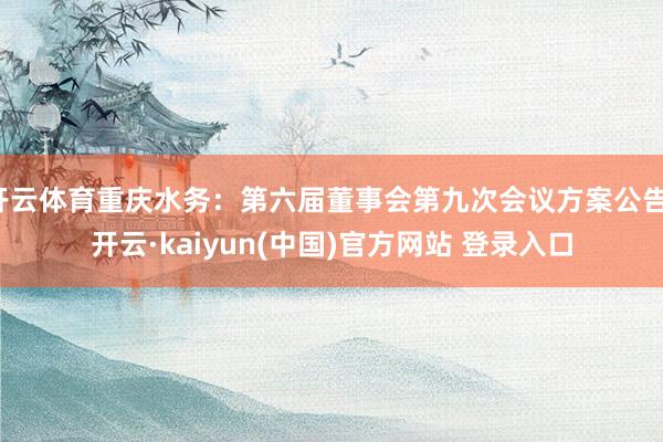 开云体育重庆水务：第六届董事会第九次会议方案公告-开云·kaiyun(中国)官方网站 登录入口