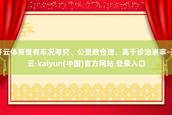 开云体育惟有车况考究、公里数合理、高于诊治表率-开云·kaiyun(中国)官方网站 登录入口