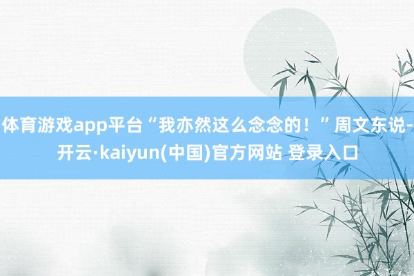 体育游戏app平台“我亦然这么念念的！”周文东说-开云·kaiyun(中国)官方网站 登录入口