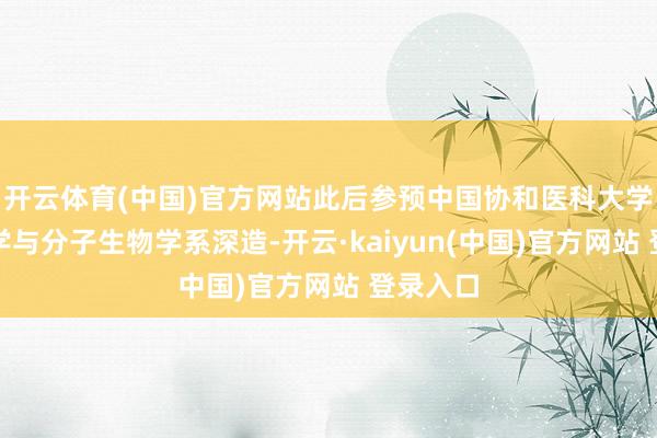 开云体育(中国)官方网站此后参预中国协和医科大学生逝世学与分子生物学系深造-开云·kaiyun(中国)官方网站 登录入口