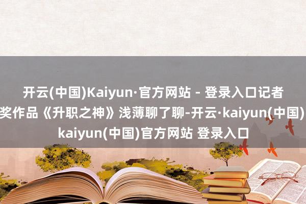 开云(中国)Kaiyun·官方网站 - 登录入口记者连线耕字君就其获奖作品《升职之神》浅薄聊了聊-开云·kaiyun(中国)官方网站 登录入口