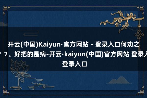 开云(中国)Kaiyun·官方网站 - 登录入口何劝之有？7、好把的是病-开云·kaiyun(中国)官方网站 登录入口