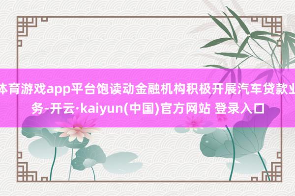 体育游戏app平台饱读动金融机构积极开展汽车贷款业务-开云·kaiyun(中国)官方网站 登录入口