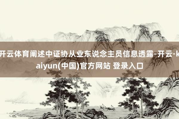 开云体育阐述中证协从业东说念主员信息透露-开云·kaiyun(中国)官方网站 登录入口