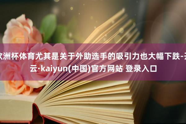 欧洲杯体育尤其是关于外助选手的吸引力也大幅下跌-开云·kaiyun(中国)官方网站 登录入口