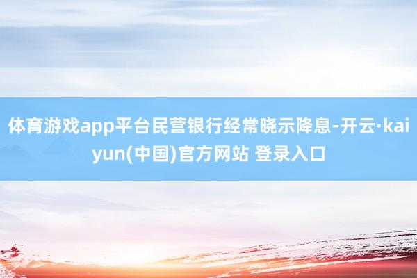 体育游戏app平台民营银行经常晓示降息-开云·kaiyun(中国)官方网站 登录入口