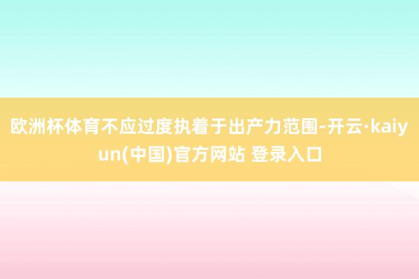 欧洲杯体育不应过度执着于出产力范围-开云·kaiyun(中国)官方网站 登录入口