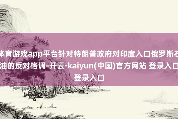 体育游戏app平台针对特朗普政府对印度入口俄罗斯石油的反对格调-开云·kaiyun(中国)官方网站 登录入口