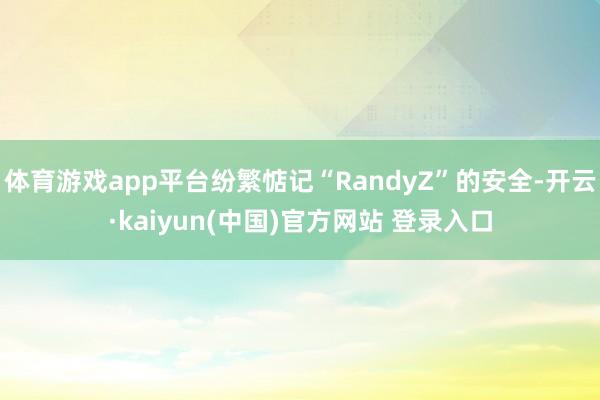 体育游戏app平台纷繁惦记“RandyZ”的安全-开云·kaiyun(中国)官方网站 登录入口