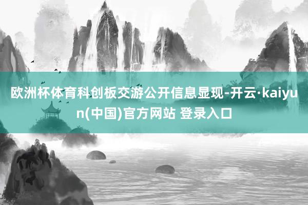 欧洲杯体育科创板交游公开信息显现-开云·kaiyun(中国)官方网站 登录入口