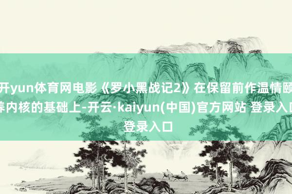 开yun体育网电影《罗小黑战记2》在保留前作温情颐养内核的基础上-开云·kaiyun(中国)官方网站 登录入口