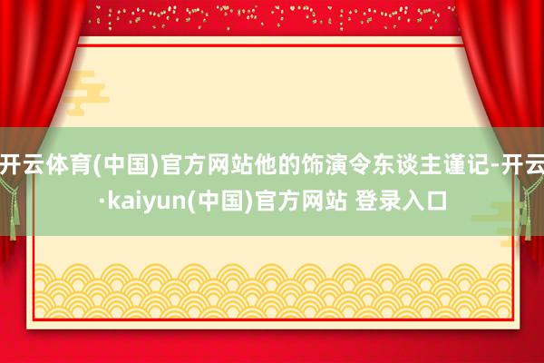 开云体育(中国)官方网站他的饰演令东谈主谨记-开云·kaiyun(中国)官方网站 登录入口