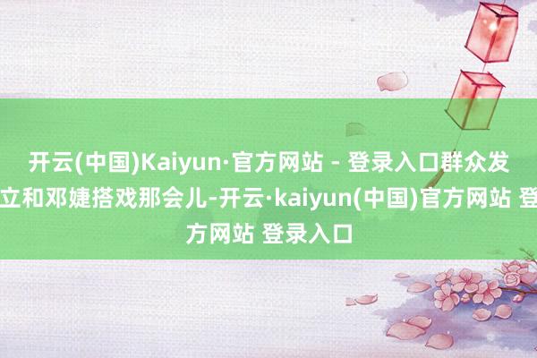 开云(中国)Kaiyun·官方网站 - 登录入口群众发现张国立和邓婕搭戏那会儿-开云·kaiyun(中国)官方网站 登录入口