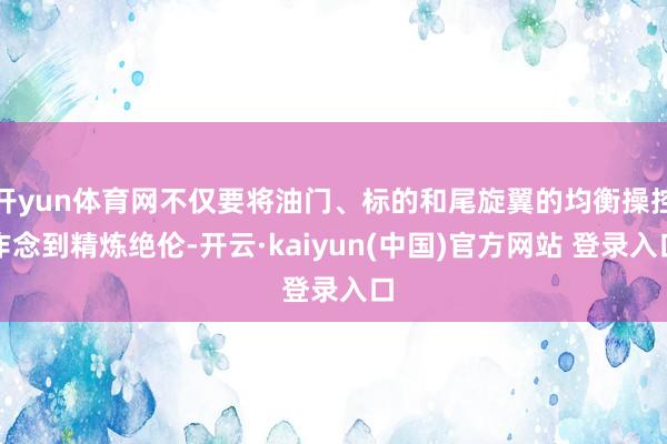 开yun体育网不仅要将油门、标的和尾旋翼的均衡操控作念到精炼绝伦-开云·kaiyun(中国)官方网站 登录入口