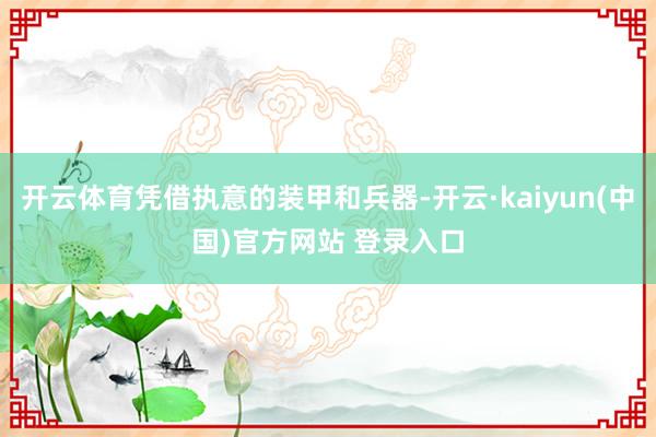 开云体育凭借执意的装甲和兵器-开云·kaiyun(中国)官方网站 登录入口