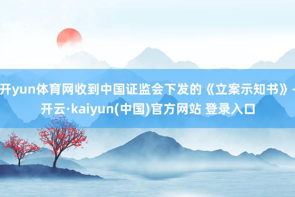 开yun体育网收到中国证监会下发的《立案示知书》-开云·kaiyun(中国)官方网站 登录入口