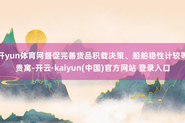 开yun体育网督促完善货品积载决策、船舶稳性计较等贵寓-开云·kaiyun(中国)官方网站 登录入口