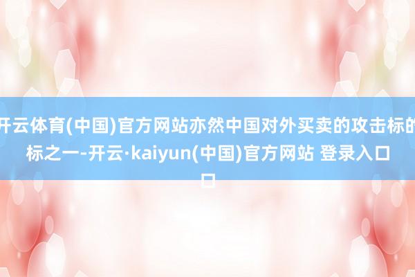 开云体育(中国)官方网站亦然中国对外买卖的攻击标的标之一-开云·kaiyun(中国)官方网站 登录入口
