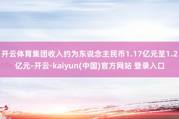 开云体育集团收入约为东说念主民币1.17亿元至1.2亿元-开云·kaiyun(中国)官方网站 登录入口