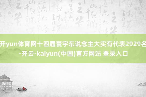 开yun体育网十四届寰宇东说念主大实有代表2929名-开云·kaiyun(中国)官方网站 登录入口