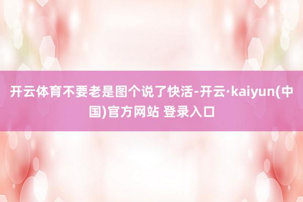 开云体育不要老是图个说了快活-开云·kaiyun(中国)官方网站 登录入口