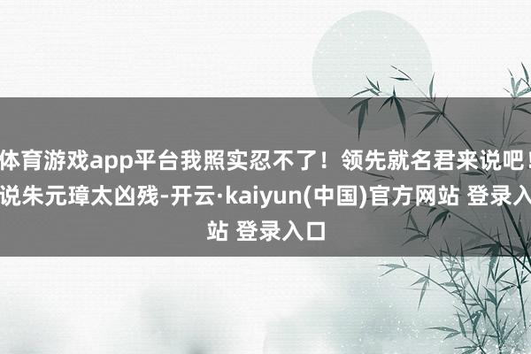体育游戏app平台我照实忍不了！领先就名君来说吧！你说朱元璋太凶残-开云·kaiyun(中国)官方网站 登录入口