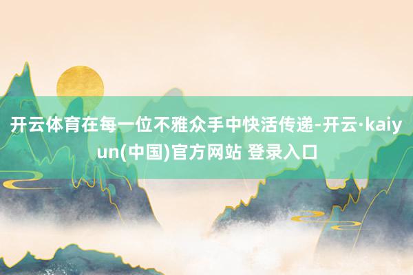 开云体育在每一位不雅众手中快活传递-开云·kaiyun(中国)官方网站 登录入口