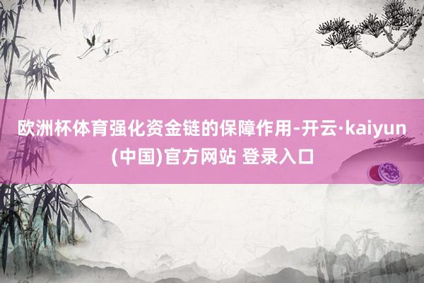 欧洲杯体育强化资金链的保障作用-开云·kaiyun(中国)官方网站 登录入口