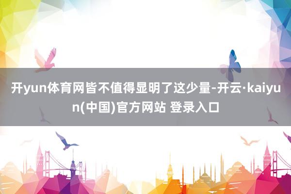 开yun体育网皆不值得显明了这少量-开云·kaiyun(中国)官方网站 登录入口