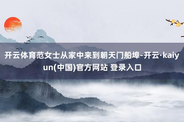 开云体育范女士从家中来到朝天门船埠-开云·kaiyun(中国)官方网站 登录入口