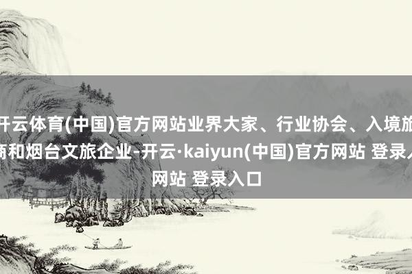 开云体育(中国)官方网站业界大家、行业协会、入境旅行商和烟台文旅企业-开云·kaiyun(中国)官方网站 登录入口