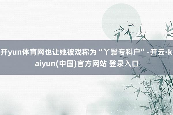 开yun体育网也让她被戏称为“丫鬟专科户”-开云·kaiyun(中国)官方网站 登录入口