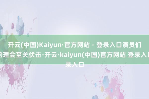 开云(中国)Kaiyun·官方网站 - 登录入口演员们的理会至关伏击-开云·kaiyun(中国)官方网站 登录入口