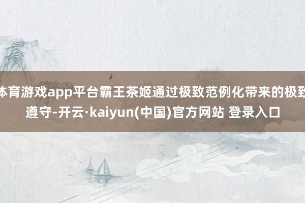 体育游戏app平台霸王茶姬通过极致范例化带来的极致遵守-开云·kaiyun(中国)官方网站 登录入口