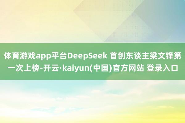 体育游戏app平台DeepSeek 首创东谈主梁文锋第一次上榜-开云·kaiyun(中国)官方网站 登录入口