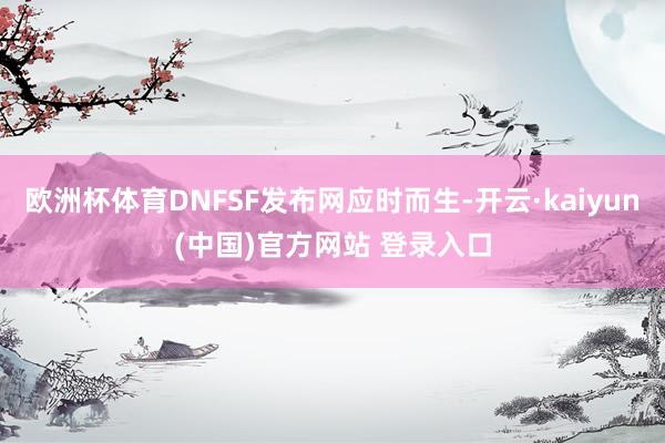 欧洲杯体育DNFSF发布网应时而生-开云·kaiyun(中国)官方网站 登录入口