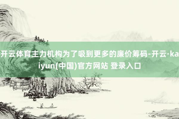 开云体育主力机构为了吸到更多的廉价筹码-开云·kaiyun(中国)官方网站 登录入口