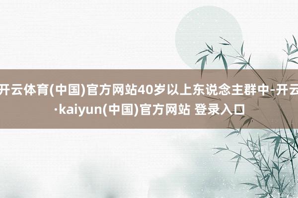 开云体育(中国)官方网站40岁以上东说念主群中-开云·kaiyun(中国)官方网站 登录入口