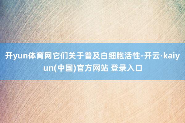 开yun体育网它们关于普及白细胞活性-开云·kaiyun(中国)官方网站 登录入口