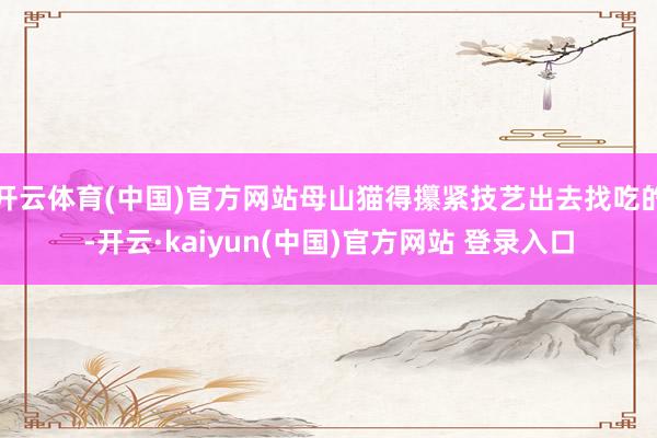 开云体育(中国)官方网站母山猫得攥紧技艺出去找吃的-开云·kaiyun(中国)官方网站 登录入口