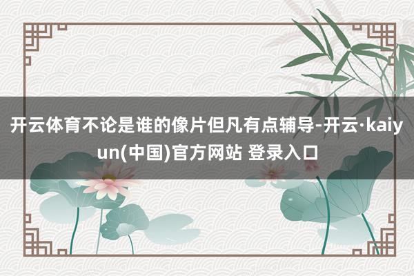 开云体育不论是谁的像片但凡有点辅导-开云·kaiyun(中国)官方网站 登录入口