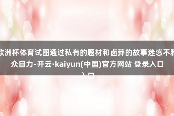 欧洲杯体育试图通过私有的题材和卤莽的故事迷惑不雅众目力-开云·kaiyun(中国)官方网站 登录入口