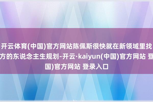 开云体育(中国)官方网站陈佩斯很快就在新领域里找到了我方的东说念主生规划-开云·kaiyun(中国)官方网站 登录入口