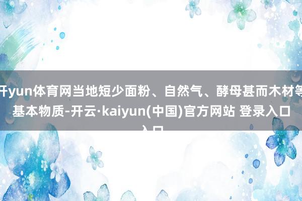 开yun体育网当地短少面粉、自然气、酵母甚而木材等基本物质-开云·kaiyun(中国)官方网站 登录入口