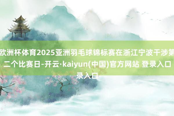 欧洲杯体育2025亚洲羽毛球锦标赛在浙江宁波干涉第二个比赛日-开云·kaiyun(中国)官方网站 登录入口