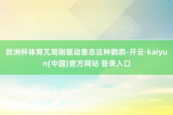 欧洲杯体育兀鹫刚驱动意志这种鹦鹉-开云·kaiyun(中国)官方网站 登录入口