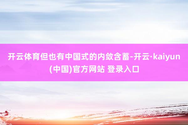 开云体育但也有中国式的内敛含蓄-开云·kaiyun(中国)官方网站 登录入口